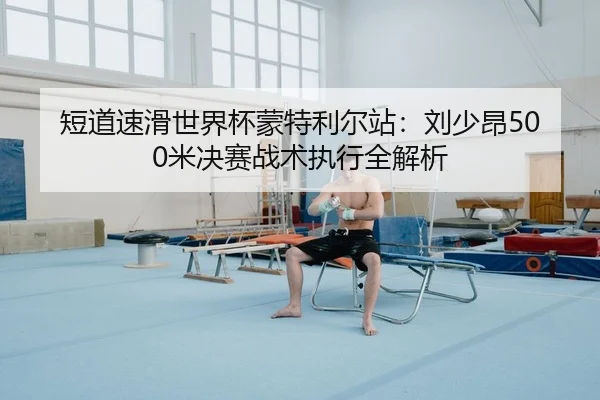 短道速滑世界杯蒙特利尔站：刘少昂500米决赛战术执行全解析