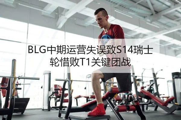 BLG中期运营失误致S14瑞士轮惜败T1关键团战